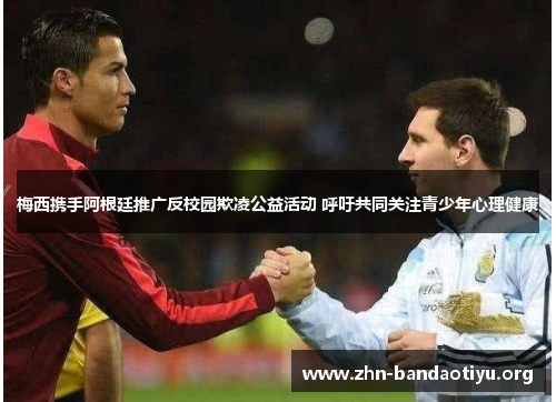 梅西携手阿根廷推广反校园欺凌公益活动 呼吁共同关注青少年心理健康 梅西携手阿根廷推广反校园欺凌公益活动 呼吁共同关注青少年心理健康