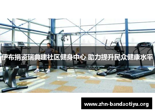 伊布捐资瑞典建社区健身中心 助力提升民众健康水平 伊布捐资瑞典建社区健身中心 助力提升民众健康水平