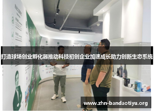 打造球场创业孵化器推动科技初创企业加速成长助力创新生态系统 打造球场创业孵化器推动科技初创企业加速成长助力创新生态系统