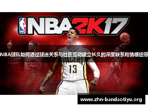 NBA球队如何通过球迷关系与社区互动建立长久的深度联系和情感纽带 NBA球队如何通过球迷关系与社区互动建立长久的深度联系和情感纽带