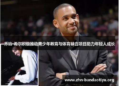 乔治·希尔积极推动青少年教育与体育融合项目助力年轻人成长 乔治·希尔积极推动青少年教育与体育融合项目助力年轻人成长