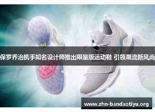 保罗乔治携手知名设计师推出限量版运动鞋 引领潮流新风尚 保罗乔治携手知名设计师推出限量版运动鞋 引领潮流新风尚