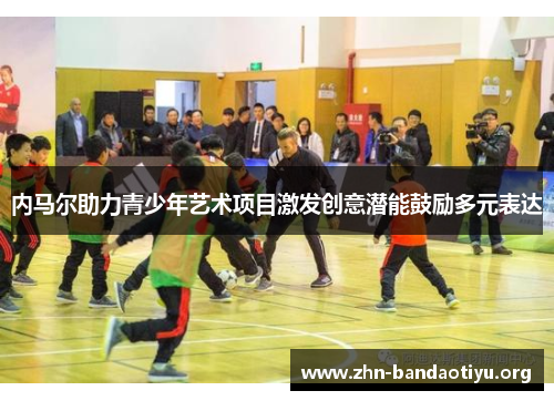 内马尔助力青少年艺术项目激发创意潜能鼓励多元表达 内马尔助力青少年艺术项目激发创意潜能鼓励多元表达