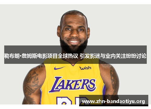 勒布朗·詹姆斯电影项目全球热议 引发影迷与业内关注纷纷讨论 勒布朗·詹姆斯电影项目全球热议 引发影迷与业内关注纷纷讨论