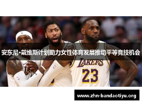 安东尼·戴维斯计划助力女性体育发展推动平等竞技机会 安东尼·戴维斯计划助力女性体育发展推动平等竞技机会