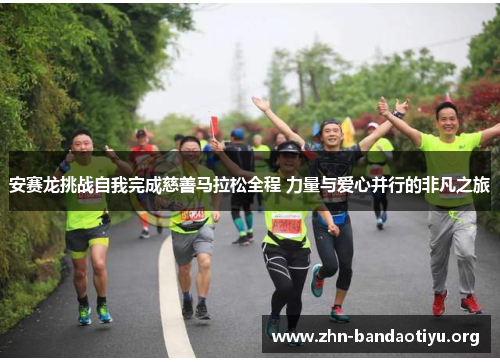 安赛龙挑战自我完成慈善马拉松全程 力量与爱心并行的非凡之旅 安赛龙挑战自我完成慈善马拉松全程 力量与爱心并行的非凡之旅