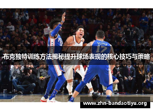 布克独特训练方法揭秘提升球场表现的核心技巧与策略 布克独特训练方法揭秘提升球场表现的核心技巧与策略