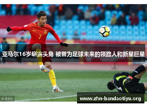 亚马尔16岁崭露头角 被誉为足球未来的领路人和新星巨星 亚马尔16岁崭露头角 被誉为足球未来的领路人和新星巨星