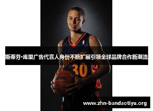 斯蒂芬·库里广告代言人身份不断扩展引领全球品牌合作新潮流 斯蒂芬·库里广告代言人身份不断扩展引领全球品牌合作新潮流