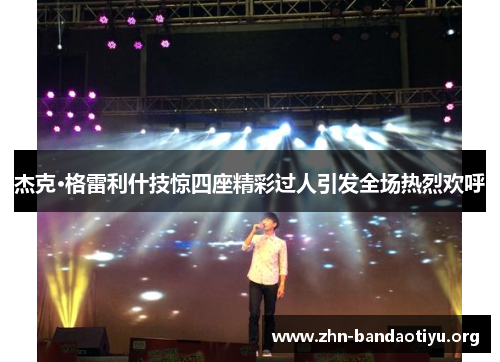 杰克·格雷利什技惊四座精彩过人引发全场热烈欢呼 杰克·格雷利什技惊四座精彩过人引发全场热烈欢呼