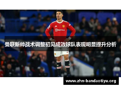 曼联新帅战术调整初见成效球队表现明显提升分析 曼联新帅战术调整初见成效球队表现明显提升分析