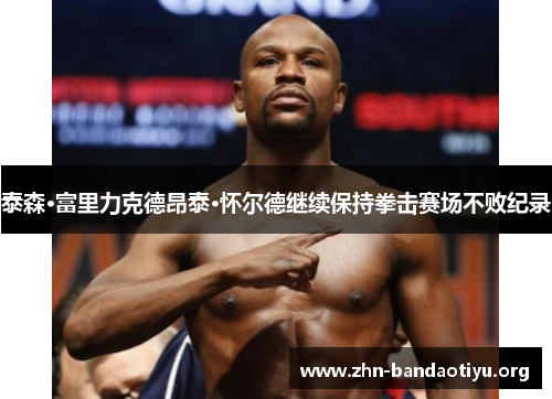 泰森·富里力克德昂泰·怀尔德继续保持拳击赛场不败纪录 泰森·富里力克德昂泰·怀尔德继续保持拳击赛场不败纪录