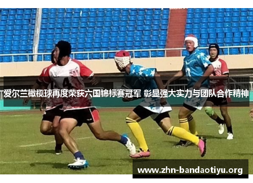 爱尔兰橄榄球再度荣获六国锦标赛冠军 彰显强大实力与团队合作精神 爱尔兰橄榄球再度荣获六国锦标赛冠军 彰显强大实力与团队合作精神