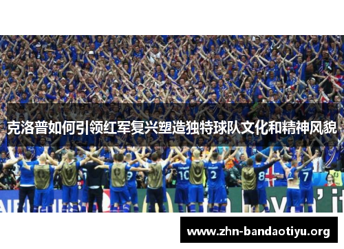 克洛普如何引领红军复兴塑造独特球队文化和精神风貌 克洛普如何引领红军复兴塑造独特球队文化和精神风貌