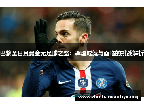 巴黎圣日耳曼金元足球之路：辉煌成就与面临的挑战解析