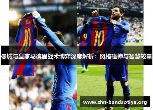 曼城与皇家马德里战术博弈深度解析:风格碰撞与智慧较量 曼城与皇家马德里战术博弈深度解析:风格碰撞与智慧较量