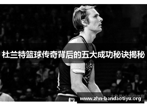 杜兰特篮球传奇背后的五大成功秘诀揭秘 杜兰特篮球传奇背后的五大成功秘诀揭秘