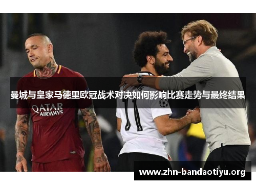 曼城与皇家马德里欧冠战术对决如何影响比赛走势与最终结果 曼城与皇家马德里欧冠战术对决如何影响比赛走势与最终结果