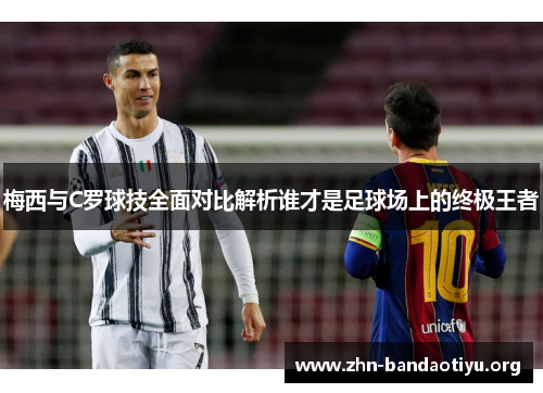 梅西与C罗球技全面对比解析谁才是足球场上的终极王者 梅西与C罗球技全面对比解析谁才是足球场上的终极王者