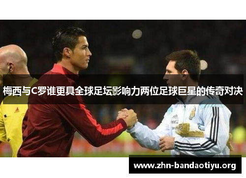梅西与C罗谁更具全球足坛影响力两位足球巨星的传奇对决 梅西与C罗谁更具全球足坛影响力两位足球巨星的传奇对决