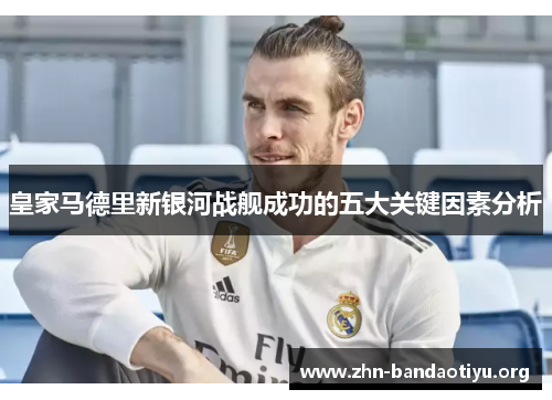 皇家马德里新银河战舰成功的五大关键因素分析 皇家马德里新银河战舰成功的五大关键因素分析