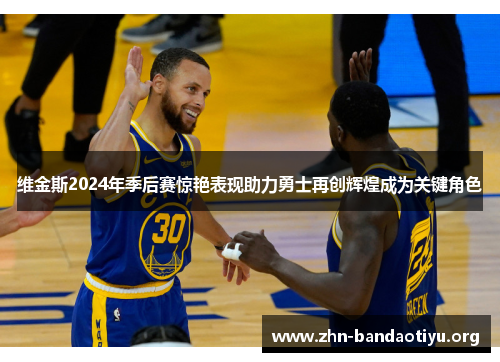 维金斯2024年季后赛惊艳表现助力勇士再创辉煌成为关键角色 维金斯2024年季后赛惊艳表现助力勇士再创辉煌成为关键角色