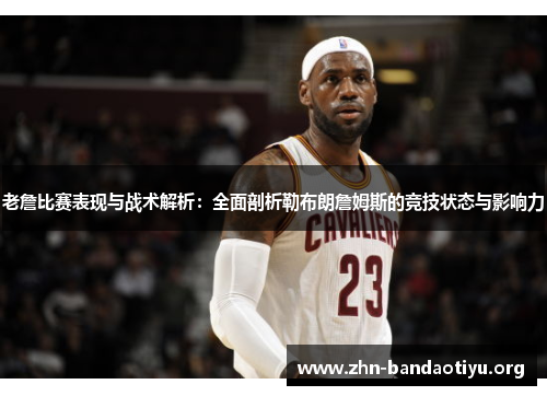 老詹比赛表现与战术解析:全面剖析勒布朗詹姆斯的竞技状态与影响力 老詹比赛表现与战术解析:全面剖析勒布朗詹姆斯的竞技状态与影响力
