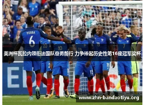美洲杯瓦拉内领衔法国队奋勇前行 力争捧起历史性第16座冠军奖杯 美洲杯瓦拉内领衔法国队奋勇前行 力争捧起历史性第16座冠军奖杯