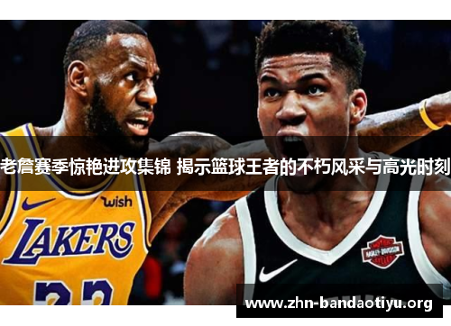 老詹赛季惊艳进攻集锦 揭示篮球王者的不朽风采与高光时刻 老詹赛季惊艳进攻集锦 揭示篮球王者的不朽风采与高光时刻