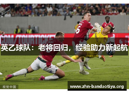 英乙球队:老将回归,经验助力新起航 英乙球队:老将回归,经验助力新起航