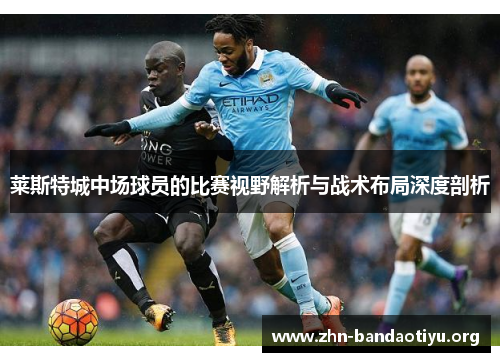 莱斯特城中场球员的比赛视野解析与战术布局深度剖析 莱斯特城中场球员的比赛视野解析与战术布局深度剖析