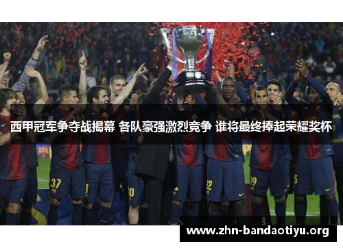 西甲冠军争夺战揭幕 各队豪强激烈竞争 谁将最终捧起荣耀奖杯 西甲冠军争夺战揭幕 各队豪强激烈竞争 谁将最终捧起荣耀奖杯