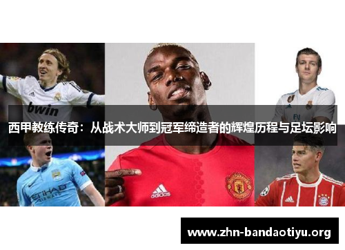 西甲教练传奇:从战术大师到冠军缔造者的辉煌历程与足坛影响 西甲教练传奇:从战术大师到冠军缔造者的辉煌历程与足坛影响