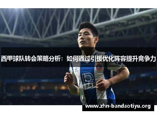 西甲球队转会策略分析:如何通过引援优化阵容提升竞争力 西甲球队转会策略分析:如何通过引援优化阵容提升竞争力