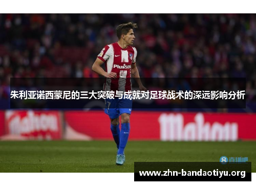 朱利亚诺西蒙尼的三大突破与成就对足球战术的深远影响分析