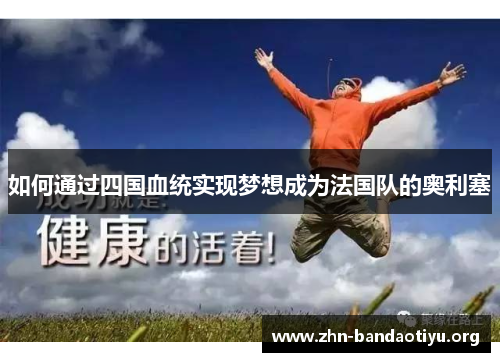 如何通过四国血统实现梦想成为法国队的奥利塞 如何通过四国血统实现梦想成为法国队的奥利塞
