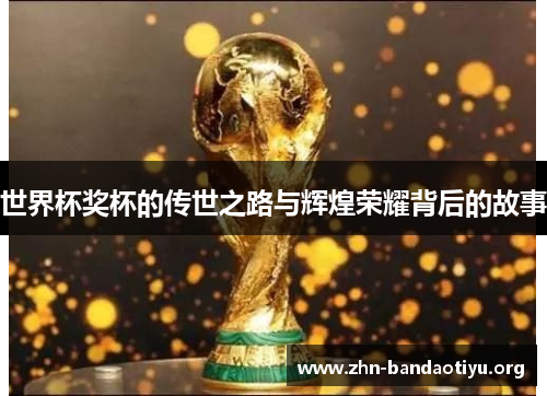 世界杯奖杯的传世之路与辉煌荣耀背后的故事 世界杯奖杯的传世之路与辉煌荣耀背后的故事