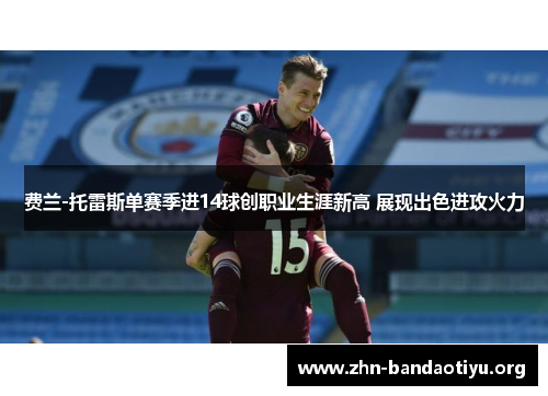 费兰-托雷斯单赛季进14球创职业生涯新高 展现出色进攻火力 费兰-托雷斯单赛季进14球创职业生涯新高 展现出色进攻火力