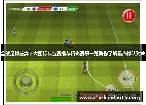 全球足球盛宴十大国际友谊赛推荐精彩赛事一览助你了解最热球队对决 全球足球盛宴十大国际友谊赛推荐精彩赛事一览助你了解最热球队对决