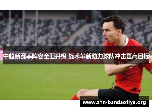 中超新赛季阵容全面升级 战术革新助力球队冲击更高目标 中超新赛季阵容全面升级 战术革新助力球队冲击更高目标