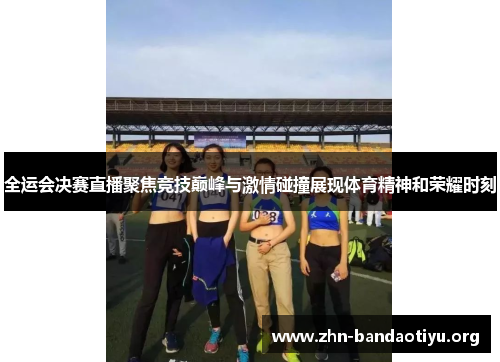 全运会决赛直播聚焦竞技巅峰与激情碰撞展现体育精神和荣耀时刻