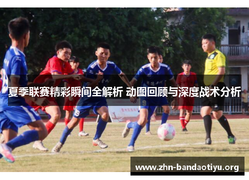 夏季联赛精彩瞬间全解析 动图回顾与深度战术分析 夏季联赛精彩瞬间全解析 动图回顾与深度战术分析