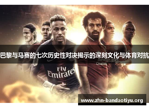 巴黎与马赛的七次历史性对决揭示的深刻文化与体育对抗