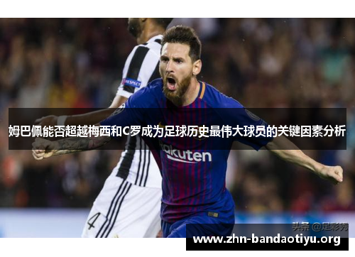 姆巴佩能否超越梅西和C罗成为足球历史最伟大球员的关键因素分析 姆巴佩能否超越梅西和C罗成为足球历史最伟大球员的关键因素分析