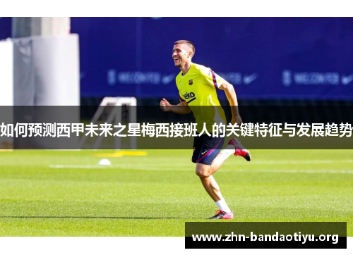 如何预测西甲未来之星梅西接班人的关键特征与发展趋势