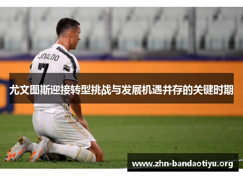 尤文图斯迎接转型挑战与发展机遇并存的关键时期 尤文图斯迎接转型挑战与发展机遇并存的关键时期