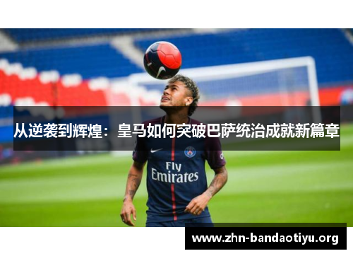 从逆袭到辉煌:皇马如何突破巴萨统治成就新篇章 从逆袭到辉煌:皇马如何突破巴萨统治成就新篇章