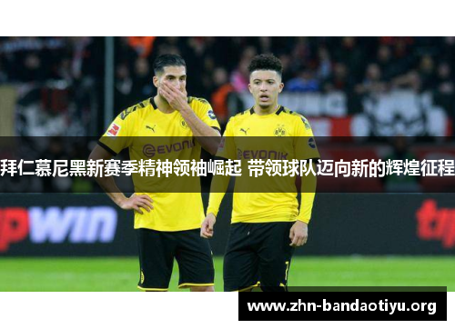 拜仁慕尼黑新赛季精神领袖崛起 带领球队迈向新的辉煌征程 拜仁慕尼黑新赛季精神领袖崛起 带领球队迈向新的辉煌征程