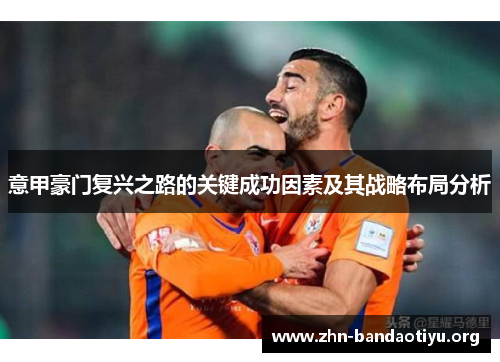 意甲豪门复兴之路的关键成功因素及其战略布局分析 意甲豪门复兴之路的关键成功因素及其战略布局分析