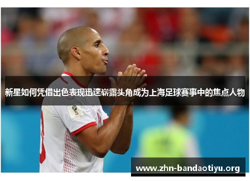 新星如何凭借出色表现迅速崭露头角成为上海足球赛事中的焦点人物 新星如何凭借出色表现迅速崭露头角成为上海足球赛事中的焦点人物